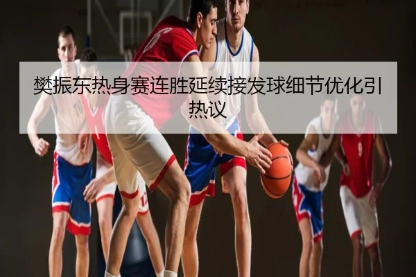 樊振东热身赛连胜延续接发球细节优化引热议