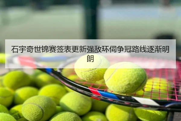 石宇奇世锦赛签表更新强敌环伺争冠路线逐渐明朗