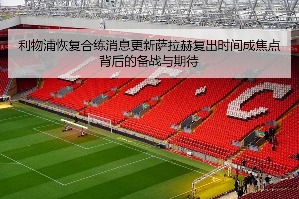利物浦恢复合练消息更新萨拉赫复出时间成焦点背后的备战与期待